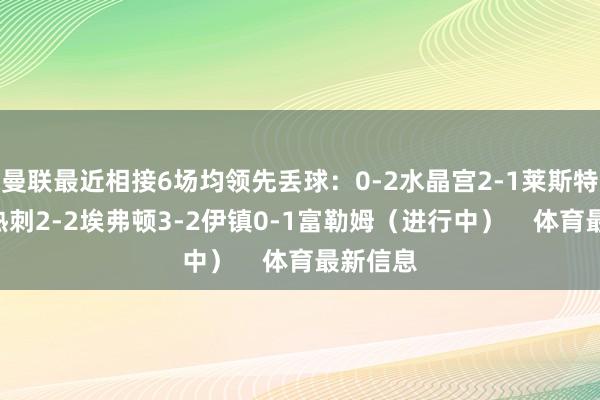曼联最近相接6场均领先丢球：0-2水晶宫2-1莱斯特城0-1热刺2-2埃弗顿3-2伊镇0-1富勒姆（进行中）    体育最新信息