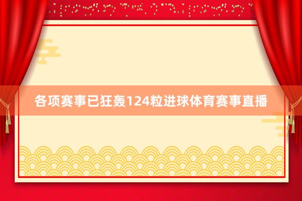 各项赛事已狂轰124粒进球体育赛事直播