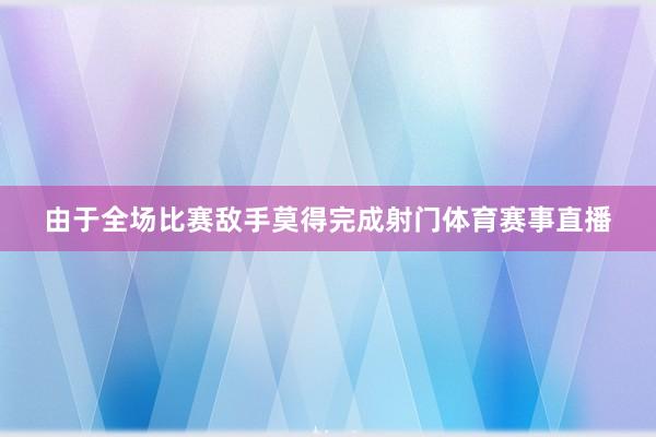 由于全场比赛敌手莫得完成射门体育赛事直播