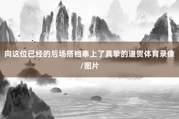 向这位已经的后场搭档奉上了真挚的道贺体育录像/图片