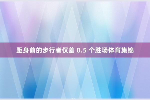 距身前的步行者仅差 0.5 个胜场体育集锦