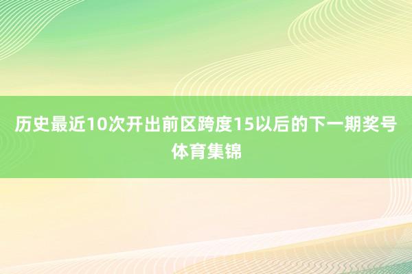 历史最近10次开出前区跨度15以后的下一期奖号体育集锦