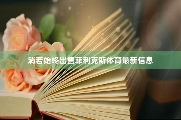 淌若始终出售菲利克斯体育最新信息