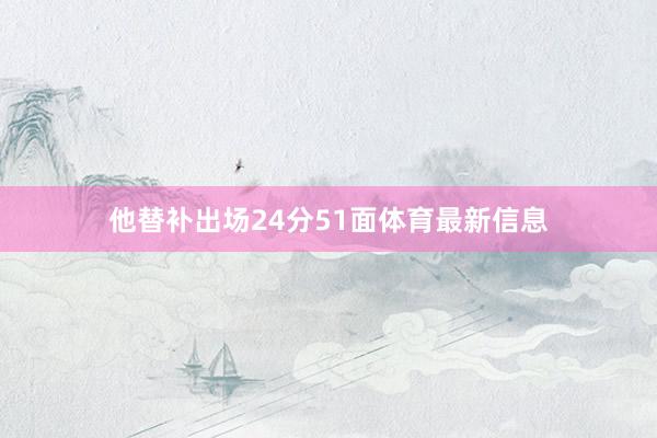 他替补出场24分51面体育最新信息