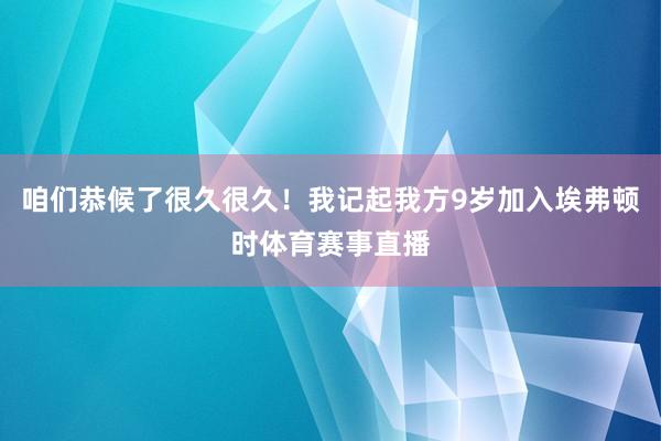 咱们恭候了很久很久！我记起我方9岁加入埃弗顿时体育赛事直播