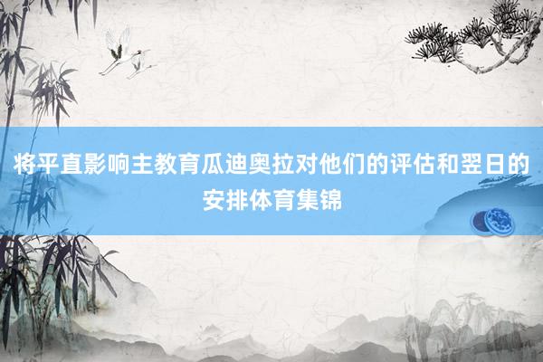 将平直影响主教育瓜迪奥拉对他们的评估和翌日的安排体育集锦