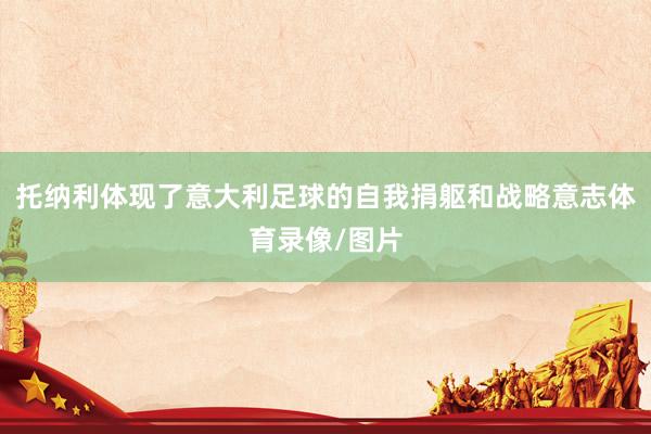 托纳利体现了意大利足球的自我捐躯和战略意志体育录像/图片
