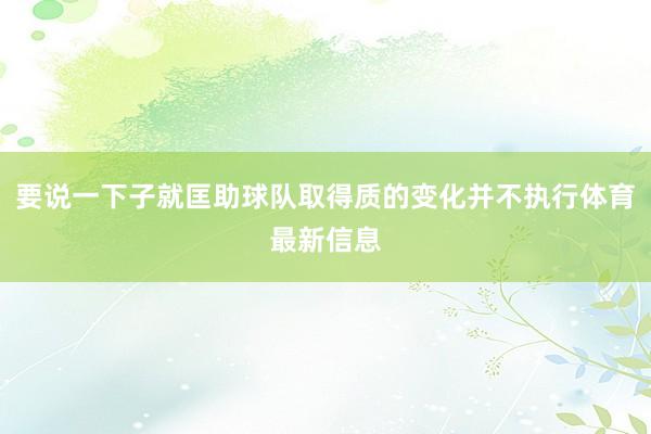 要说一下子就匡助球队取得质的变化并不执行体育最新信息