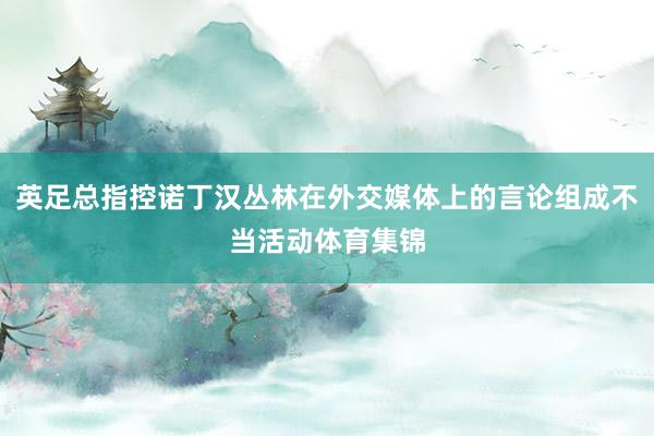 英足总指控诺丁汉丛林在外交媒体上的言论组成不当活动体育集锦